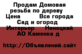 Продам Домовая резьба по дереву  › Цена ­ 500 - Все города Сад и огород » Интерьер   . Ненецкий АО,Каменка д.